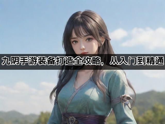 九阴手游装备打造全攻略，从入门到精通