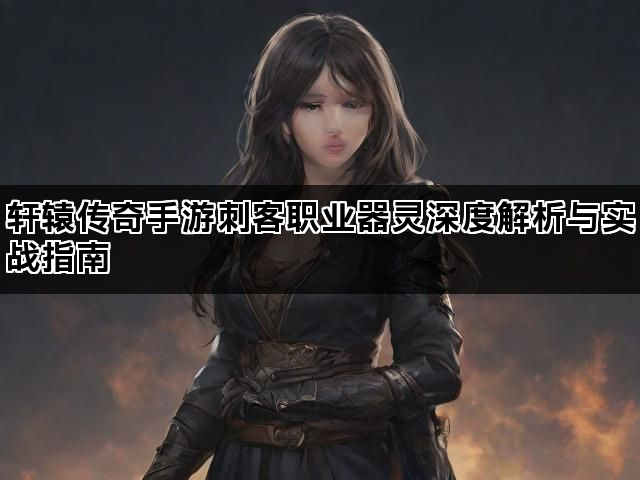 轩辕传奇手游刺客职业器灵深度解析与实战指南