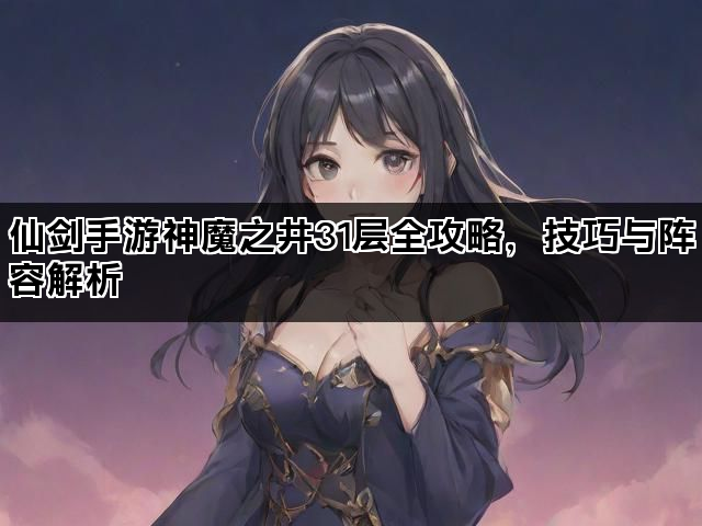 仙剑手游神魔之井31层全攻略，技巧与阵容解析
