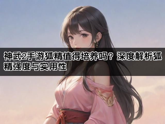 神武2手游狐精值得培养吗？深度解析狐精强度与实用性