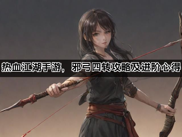 热血江湖手游,邪弓四转攻略及进阶心得 热血江湖手游,邪弓四转攻略及进阶心得