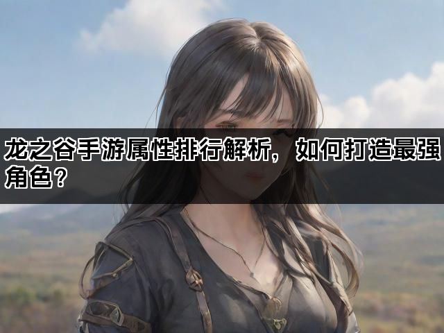 龙之谷手游属性排行解析,如何打造最强角色? 龙之谷手游属性排行解析,如何打造最强角色?