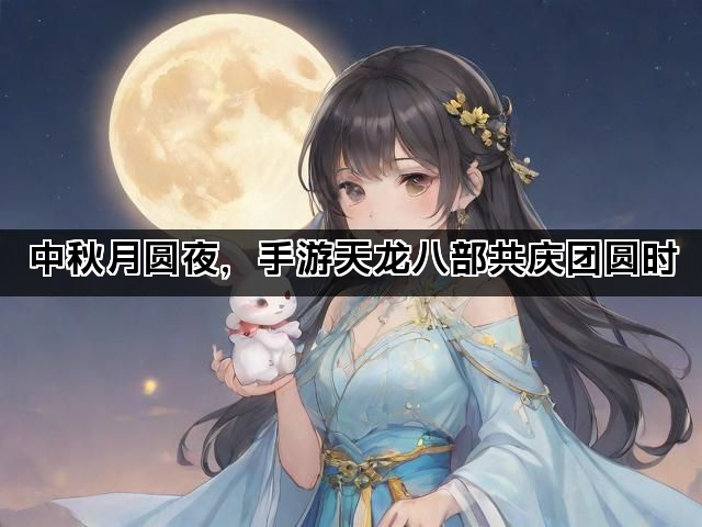 中秋月圆夜，手游天龙八部共庆团圆时
