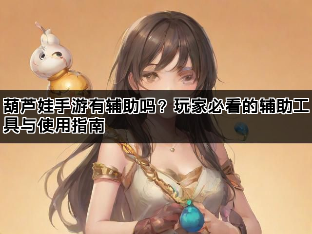 葫芦娃手游有辅助吗？玩家必看的辅助工具与使用指南