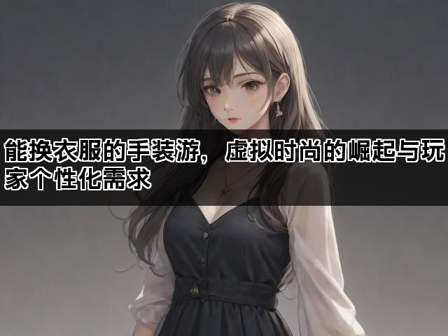 能换衣服的手装游，虚拟时尚的崛起与玩家个性化需求