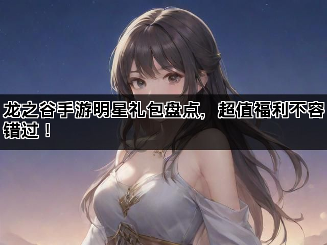 龙之谷手游明星礼包盘点，超值福利不容错过！