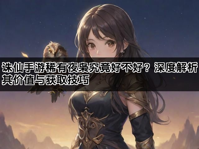 诛仙手游稀有夜枭究竟好不好？深度解析其价值与获取技巧