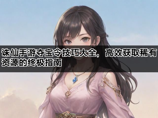 诛仙手游夺宝令技巧大全，高效获取稀有资源的终极指南