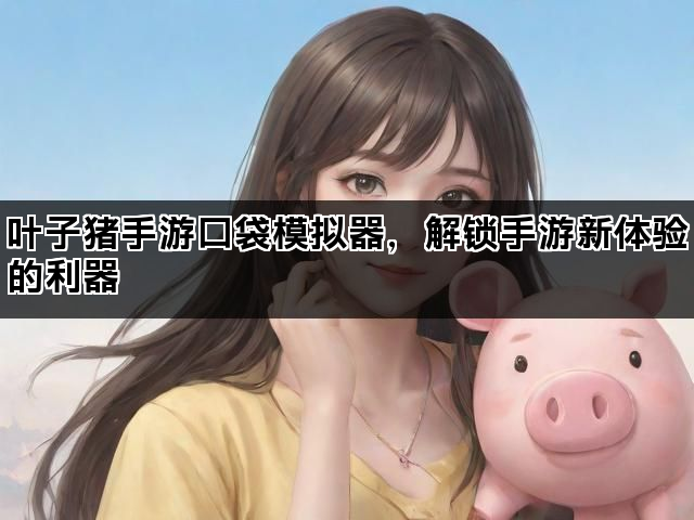 叶子猪手游口袋模拟器，解锁手游新体验的利器