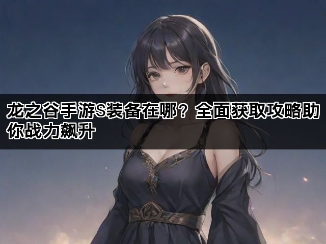 龙之谷手游S装备在哪？全面获取攻略助你战力飙升