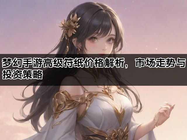 梦幻手游高级符纸价格解析，市场走势与投资策略