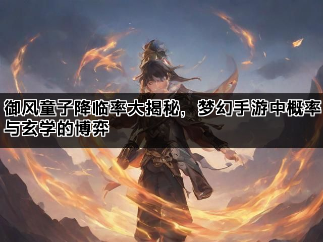 御风童子降临率大揭秘，梦幻手游中概率与玄学的博弈