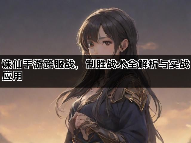 诛仙手游跨服战，制胜战术全解析与实战应用
