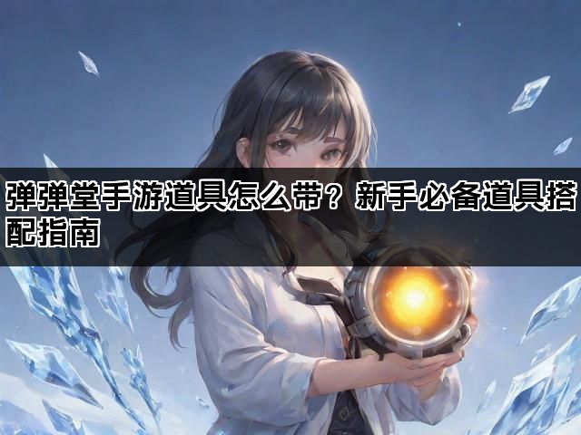 弹弹堂手游道具怎么带?新手必备道具搭配指南 弹弹堂手游道具怎么带?新手必备道具搭配指南