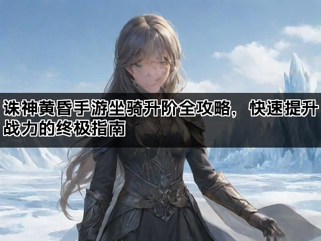 诛神黄昏手游坐骑升阶全攻略，快速提升战力的终极指南