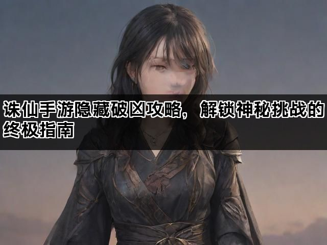 诛仙手游隐藏破凶攻略，解锁神秘挑战的终极指南