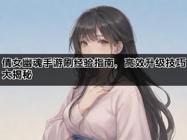 倩女幽魂手游刷经验指南，高效升级技巧大揭秘