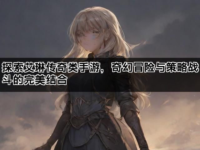 探索艾琳传奇类手游，奇幻冒险与策略战斗的完美结合