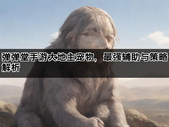 弹弹堂手游大地主宠物,最强辅助与策略解析 弹弹堂手游大地主宠物,最强辅助与策略解析
