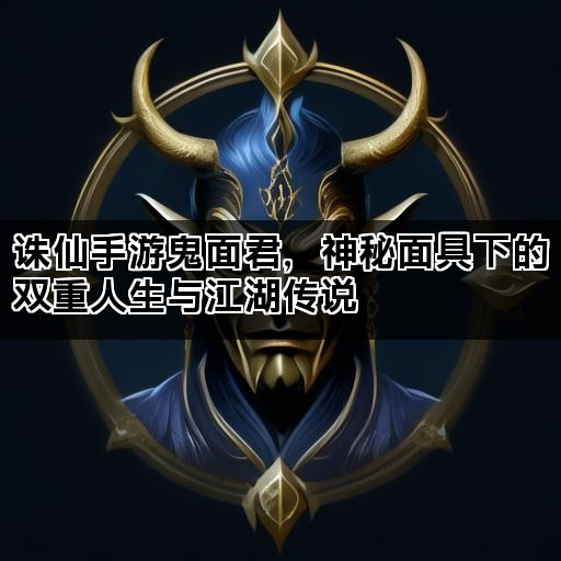诛仙手游鬼面君，神秘面具下的双重人生与江湖传说