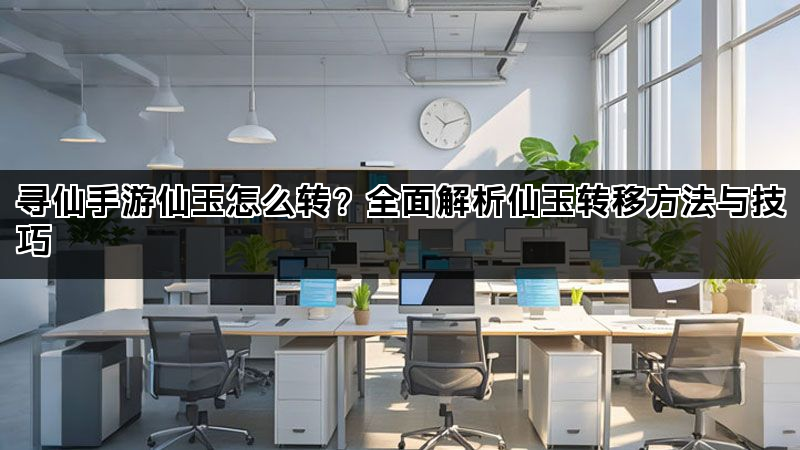 寻仙手游仙玉怎么转?全面解析仙玉转移方法与技巧 寻仙手游仙玉怎么转?全面解析仙玉转移方法与技巧