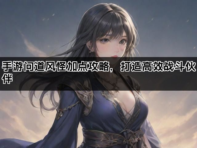 手游问道风怪加点攻略,打造高效战斗伙伴 手游问道风怪加点攻略,打造高效战斗伙伴