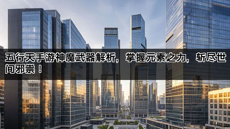 五行天手游神魔武器解析，掌握元素之力，斩尽世间邪祟！