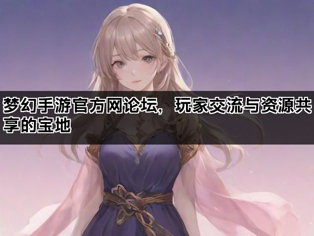 梦幻手游官方网论坛，玩家交流与资源共享的宝地