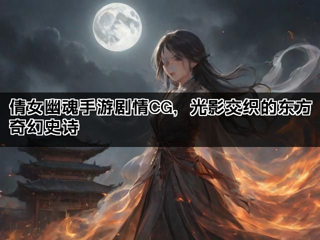 倩女幽魂手游剧情CG，光影交织的东方奇幻史诗