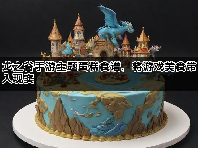 龙之谷手游主题蛋糕食谱，将游戏美食带入现实