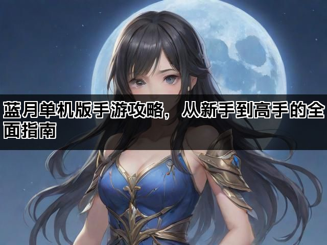 蓝月单机版手游攻略，从新手到高手的全面指南