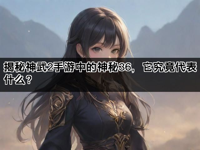揭秘神武2手游中的神秘36，它究竟代表什么？