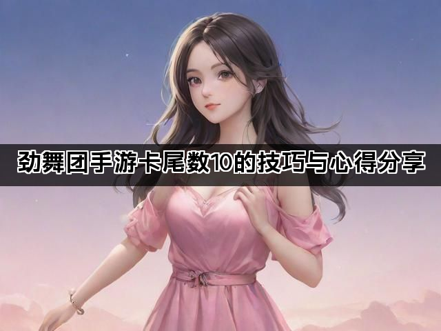 劲舞团手游卡尾数10的技巧与心得分享