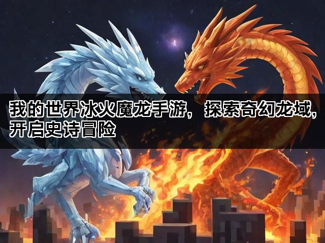 我的世界冰火魔龙手游，探索奇幻龙域，开启史诗冒险