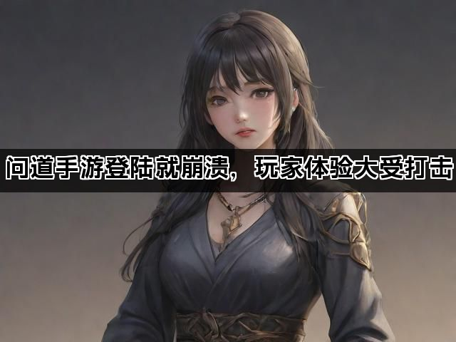 问道手游登陆就崩溃，玩家体验大受打击