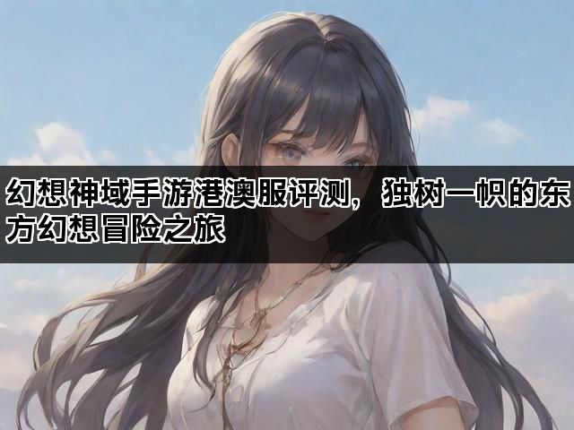 幻想神域手游港澳服评测，独树一帜的东方幻想冒险之旅