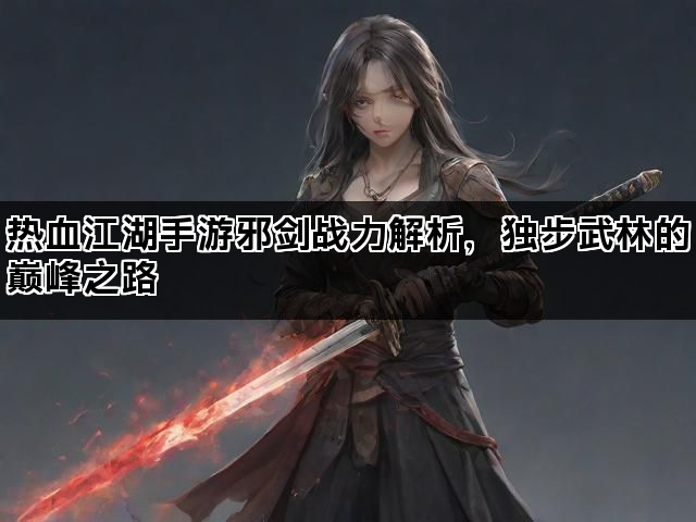 热血江湖手游邪剑战力解析，独步武林的巅峰之路