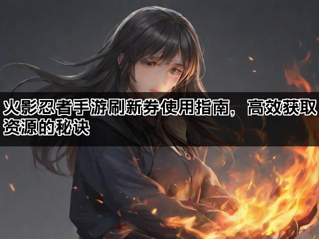 火影忍者手游刷新券使用指南,高效获取资源的秘诀 火影忍者手游刷新券使用指南,高效获取资源的秘诀
