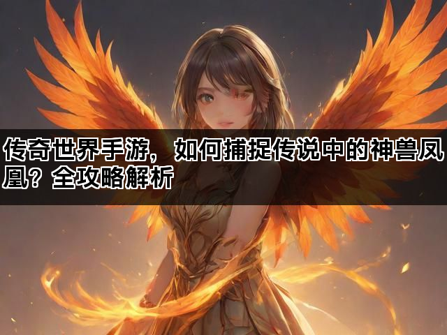 传奇世界手游，如何捕捉传说中的神兽凤凰？全攻略解析