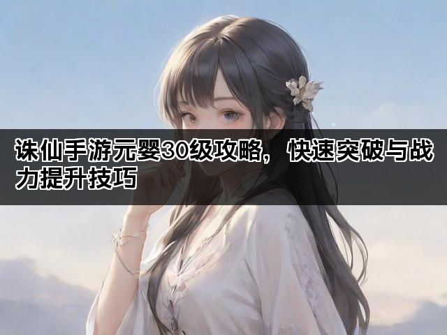 诛仙手游元婴30级攻略，快速突破与战力提升技巧