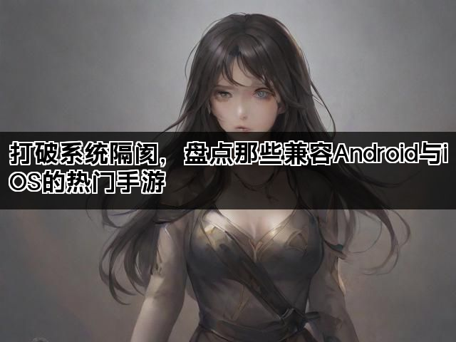 打破系统隔阂，盘点那些兼容Android与iOS的热门手游