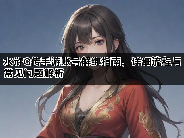 水浒Q传手游账号解绑指南，详细流程与常见问题解析