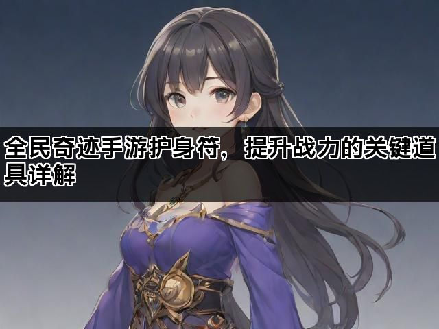 全民奇迹手游护身符，提升战力的关键道具详解