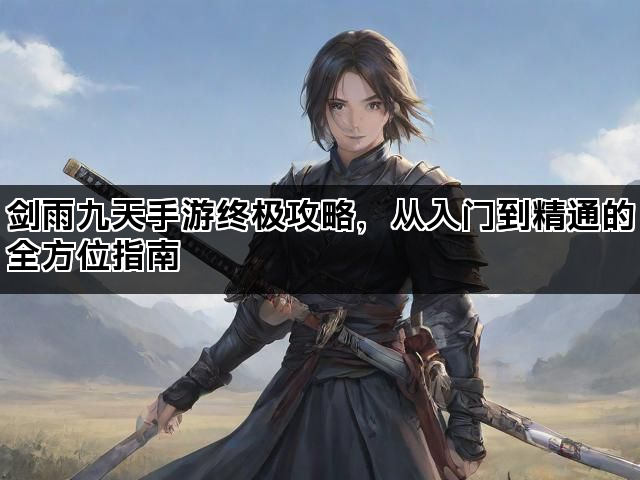 剑雨九天手游终极攻略，从入门到精通的全方位指南