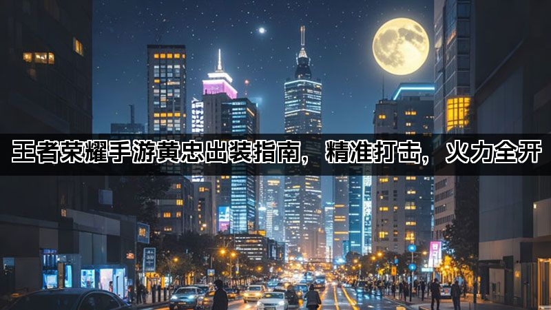 王者荣耀手游黄忠出装指南，精准打击，火力全开