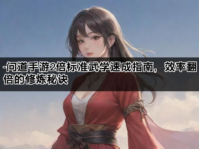 -问道手游2倍标准武学速成指南，效率翻倍的修炼秘诀