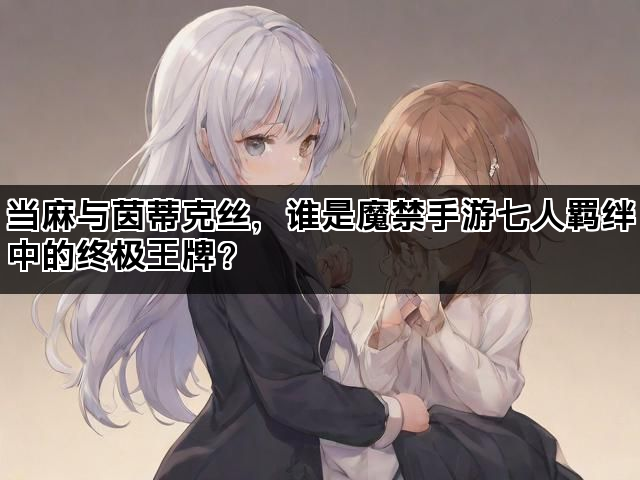 当麻与茵蒂克丝，谁是魔禁手游七人羁绊中的终极王牌？
