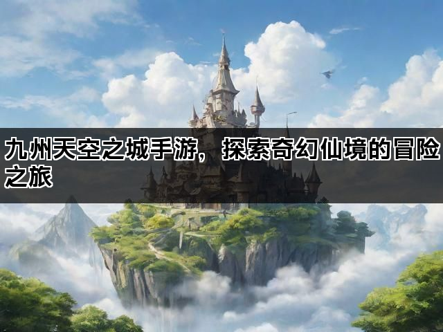 九州天空之城手游，探索奇幻仙境的冒险之旅