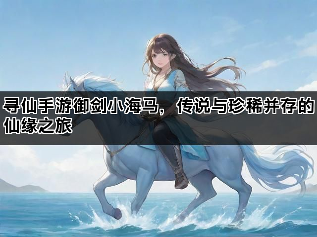 寻仙手游御剑小海马，传说与珍稀并存的仙缘之旅