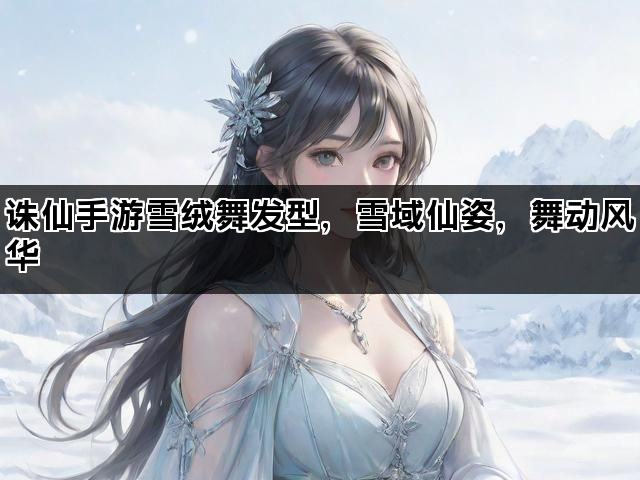 诛仙手游雪绒舞发型，雪域仙姿，舞动风华